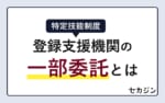 【特定技能】登録支援機関への一部委託とは？特定技能支援の柔軟な活用方法と契約の注意点